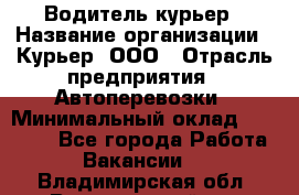 Водитель-курьер › Название организации ­ Курьер, ООО › Отрасль предприятия ­ Автоперевозки › Минимальный оклад ­ 22 000 - Все города Работа » Вакансии   . Владимирская обл.,Вязниковский р-н